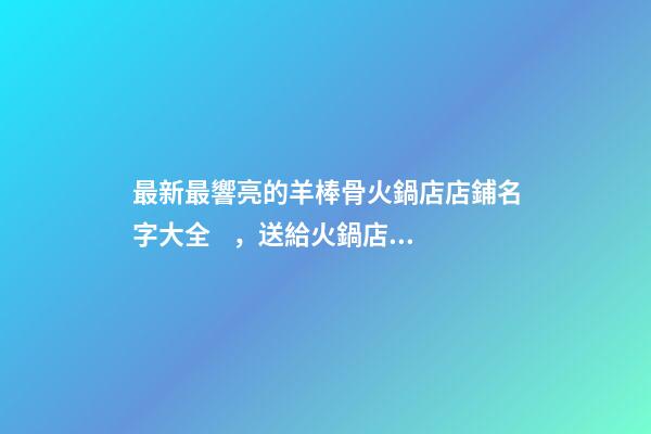 最新最響亮的羊棒骨火鍋店店鋪名字大全，送給火鍋店鋪起名